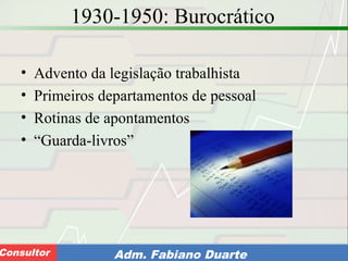 Consultoria de Planejamento - CPLAN
Secretaria de Estado da Administração - SEAConsultor Adm. Fabiano Duarte
1930-1950: Burocrático
• Advento da legislação trabalhista
• Primeiros departamentos de pessoal
• Rotinas de apontamentos
• “Guarda-livros”
 