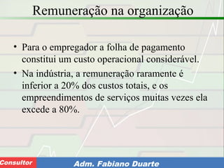 Consultoria de Planejamento - CPLAN
Secretaria de Estado da Administração - SEAConsultor Adm. Fabiano Duarte
Remuneração na organização
• Para o empregador a folha de pagamento
constitui um custo operacional considerável.
• Na indústria, a remuneração raramente é
inferior a 20% dos custos totais, e os
empreendimentos de serviços muitas vezes ela
excede a 80%.
 