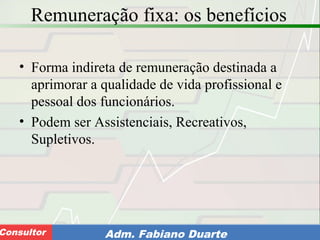 Consultoria de Planejamento - CPLAN
Secretaria de Estado da Administração - SEAConsultor Adm. Fabiano Duarte
Remuneração fixa: os benefícios
• Forma indireta de remuneração destinada a
aprimorar a qualidade de vida profissional e
pessoal dos funcionários.
• Podem ser Assistenciais, Recreativos,
Supletivos.
 