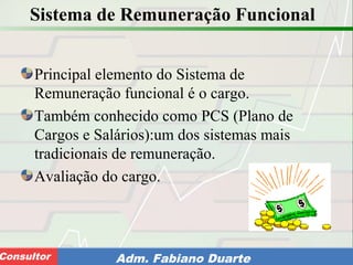Consultoria de Planejamento - CPLAN
Secretaria de Estado da Administração - SEAConsultor Adm. Fabiano Duarte
Sistema de Remuneração Funcional
Principal elemento do Sistema de
Remuneração funcional é o cargo.
Também conhecido como PCS (Plano de
Cargos e Salários):um dos sistemas mais
tradicionais de remuneração.
Avaliação do cargo.
 