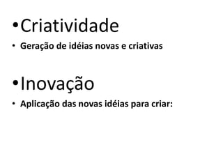 •Criatividade
• Geração de idéias novas e criativas
•Inovação
• Aplicação das novas idéias para criar:
 