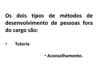 Os dois tipos de métodos de
desenvolvimento de pessoas fora
do cargo são:
• Tutoria
• Aconselhamento.
 