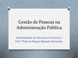 Gestão de Pessoas na
Administração Pública
Administração de Recursos Humanos II
Prof.ª Patrícia Regina Bassetti Surmonte
 