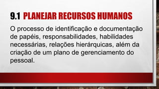 9.1 PLANEJAR RECURSOS HUMANOS
O processo de identificação e documentação
de papéis, responsabilidades, habilidades
necessárias, relações hierárquicas, além da
criação de um plano de gerenciamento do
pessoal.
 