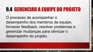 9.4 GERENCIAR A EQUIPE DO PROJETO
O processo de acompanhar o
desempenho dos membros da equipe,
fornecer feedback, resolver problemas e
gerenciar mudanças para otimizar o
desempenho do projeto.
 
