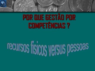 POR QUE GESTÃO POR COMPETÊNCIAS ? recursos físicos versus pessoas 