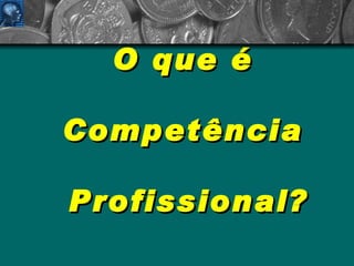 O que é   Competência  Profissional? 