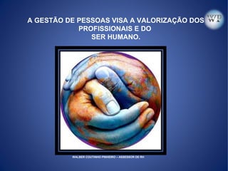 A GESTÃO DE PESSOAS VISA A VALORIZAÇÃO DOS
PROFISSIONAIS E DO
SER HUMANO.
WALBER COUTINHO PINHEIRO – ASSESSOR DE RH
 