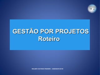 GESTÃO POR PROJETOSGESTÃO POR PROJETOS
RoteiroRoteiro
WALBER COUTINHO PINHEIRO – ASSESSOR DE RH
 