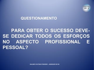 PARA OBTER O SUCESSO DEVE-
SE DEDICAR TODOS OS ESFORÇOS
NO ASPECTO PROFISSIONAL E
PESSOAL?
QUESTIONAMENTO
WALBER COUTINHO PINHEIRO – ASSESSOR DE RH
 