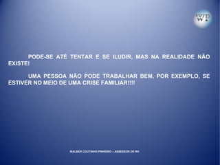 PODE-SE ATÉ TENTAR E SE ILUDIR, MAS NA REALIDADE NÃO
EXISTE!
UMA PESSOA NÃO PODE TRABALHAR BEM, POR EXEMPLO, SE
ESTIVER NO MEIO DE UMA CRISE FAMILIAR!!!!
WALBER COUTINHO PINHEIRO – ASSESSOR DE RH
 
