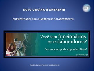 NOVO CENÁRIO É DIFERENTENOVO CENÁRIO É DIFERENTE
.
OS EMPREGADOS SÃO CHAMADOS DE COLABORADORESOS EMPREGADOS SÃO CHAMADOS DE COLABORADORES
WALBER COUTINHO PINHEIRO – ASSESSOR DE RH
 