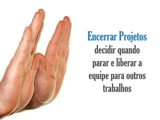 Encerrar Projetos
  decidir quando
 parar e liberar a
equipe para outros
    trabalhos
 