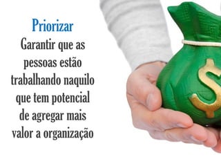 Priorizar
   Garantir que as
   pessoas estão
trabalhando naquilo
 que tem potencial
  de agregar mais
valor a organização
 