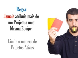 Regra
Jamais atribuia mais de
  um Projeto a uma
   Mesma Equipe.

  Limite o número de
    Projetos Ativos
 