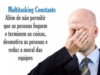 Multitasking Constante
 Além de não permitir
que as pessoas foquem
 e terminem as coisas,
desmotiva as pessoas e
   reduz a moral das
        equipes
 