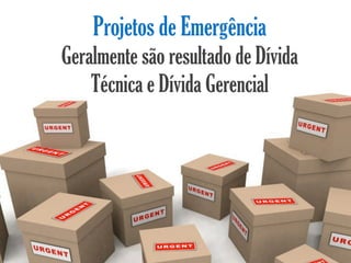 Projetos de Emergência
Geralmente são resultado de Dívida
    Técnica e Dívida Gerencial
 