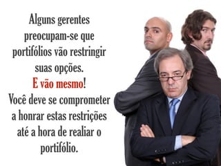 Alguns gerentes
    preocupam-se que
 portifólios vão restringir
       suas opções.
       E vão mesmo!
Você deve se comprometer
 a honrar estas restrições
  até a hora de realiar o
         portifólio.
 