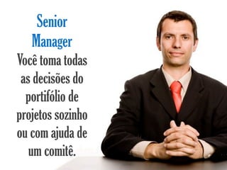Senior
   Manager
Você toma todas
 as decisões do
  portifólio de
projetos sozinho
ou com ajuda de
   um comitê.
 