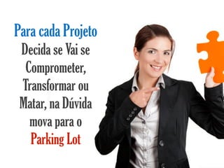 Para cada Projeto
 Decida se Vai se
  Comprometer,
 Transformar ou
 Matar, na Dúvida
   mova para o
   Parking Lot
 