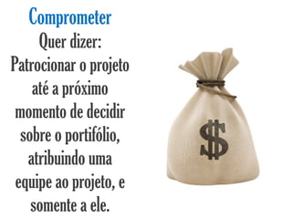 Comprometer
     Quer dizer:
Patrocionar o projeto
    até a próximo
 momento de decidir
  sobre o portifólio,
   atribuindo uma
 equipe ao projeto, e
    somente a ele.
 