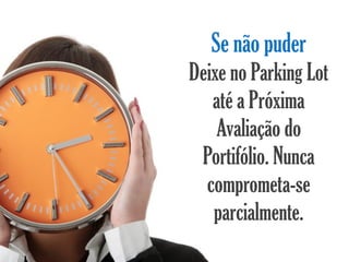 Se não puder
Deixe no Parking Lot
   até a Próxima
    Avaliação do
 Portifólio. Nunca
  comprometa-se
   parcialmente.
 