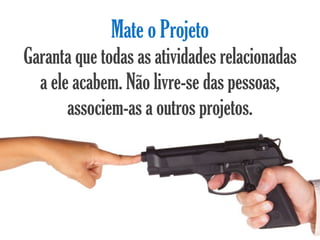 Mate o Projeto
Garanta que todas as atividades relacionadas
  a ele acabem. Não livre-se das pessoas,
       associem-as a outros projetos.
 