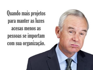 Quando mais projetos
para manter as luzes
  acesas menos as
pessoas se importam
com sua organização.
 