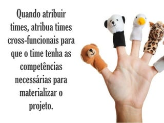 Quando atribuir
 times, atribua times
cross-funcionais para
 que o time tenha as
    competências
   necessárias para
    materializar o
       projeto.
 