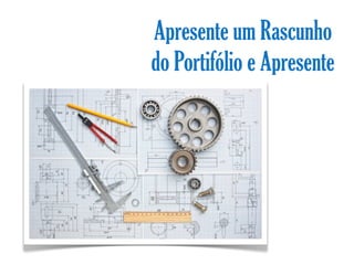 Apresente um Rascunho
do Portifólio e Apresente
 