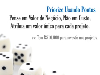 Priorize Usando Pontos
Pense em Valor de Negócio, Não em Custo,
Atribua um valor único para cada projeto.
           ex: Tem R$10.000 para investir nos projetos
 
