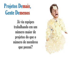 Projetos Demais,
Gente Demenos
         Já viu equipes
      trabalhando em um
       número maior de
       projetos do que o
     número de membros
          que possui?
 