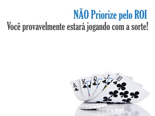 NÃO Priorize pelo ROI
Você provavelmente estará jogando com a sorte!
 