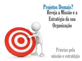 Projetos Demais?
 Reveja a Missão e a
  Estratégia da sua
    Organização



       Priorize pela
    missão e estratégia
 
