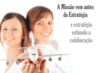 A Missão vem antes
   da Estratégia
       e estratégia
        estimula a
      colaboração
 