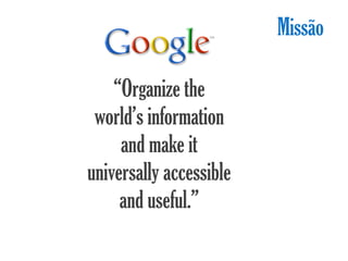 Missão

    “Organize the
 world’s information
     and make it
universally accessible
     and useful.”
 