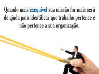 Quando mais exequível sua missão for mais será
de ajuda para identificar que trabalho pertence e
        não pertence a sua organização.
 