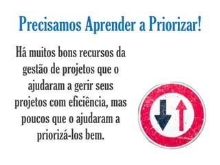 Precisamos Aprender a Priorizar!
Há muitos bons recursos da
  gestão de projetos que o
   ajudaram a gerir seus
projetos com eficiência, mas
  poucos que o ajudaram a
      priorizá-los bem.
 