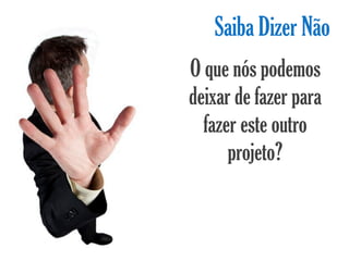 Saiba Dizer Não
O que nós podemos
deixar de fazer para
  fazer este outro
      projeto?
 