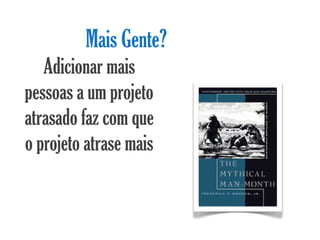Mais Gente?
   Adicionar mais
pessoas a um projeto
atrasado faz com que
o projeto atrase mais
 