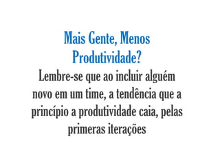 Mais Gente, Menos
        Produtividade?
  Lembre-se que ao incluir alguém
novo em um time, a tendência que a
princípio a produtividade caia, pelas
         primeras iterações
 