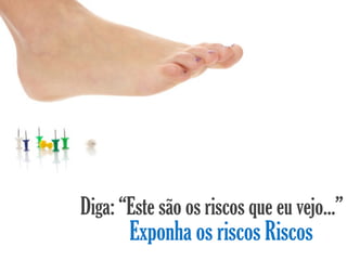 Diga: “Este são os riscos que eu vejo...”
       Exponha os riscos Riscos
 