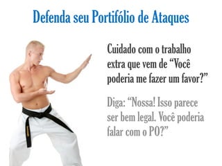 Defenda seu Portifólio de Ataques
               Cuidado com o trabalho
               extra que vem de “Você
               poderia me fazer um favor?”
               Diga: “Nossa! Isso parece
               ser bem legal. Você poderia
               falar com o PO?”
 