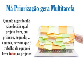 Má Priorização gera Multitarefa
 Quando a gestão não
   sabe decidir qual
   projeto fazer, em
 primeiro, segundo, ...
e nunca, pensam que o
 trabalho da equipe é
fazer todos os projetos
 