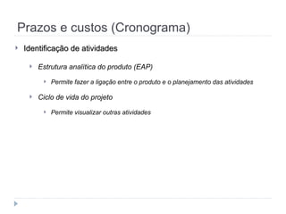 Prazos e custos (Cronograma)
 Identificação de atividades
Identificação de atividades
 Estrutura analítica do produto (EAP)
 Permite fazer a ligação entre o produto e o planejamento das atividades
 Ciclo de vida do projeto
 Permite visualizar outras atividades
 