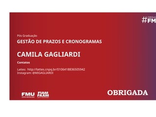 Pós Graduação
GESTÃO DE PRAZOS E CRONOGRAMAS
CAMILA GAGLIARDI
Contatos
Lattes: http://lattes.cnpq.br/0106418836505942
Instagram: @MIGAGLIARDI
OBRIGADA
.
 