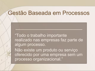 Gestão Baseada em Processos
“Todo o trabalho importante
realizado nas empresas faz parte de
algum processo.
Não existe um produto ou serviço
oferecido por uma empresa sem um
processo organizacional.”
 