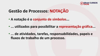 • A notação é o conjunto de símbolos...
• ... utilizados para possibilitar a representação gráfica...
• ... de atividades, tarefas, responsabilidades, papeis e
fluxos de trabalho de um processo.
Gestão de Processos: NOTAÇÃO
 