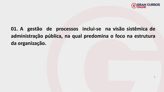 01. A gestão de processos inclui-se na visão sistêmica de
administração pública, na qual predomina o foco na estrutura
da organização.
E
 