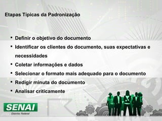  Definir o objetivo do documento
 Identificar os clientes do documento, suas expectativas e
necessidades
 Coletar informações e dados
 Selecionar o formato mais adequado para o documento
 Redigir minuta do documento
 Analisar criticamente
Etapas Típicas da Padronização
 